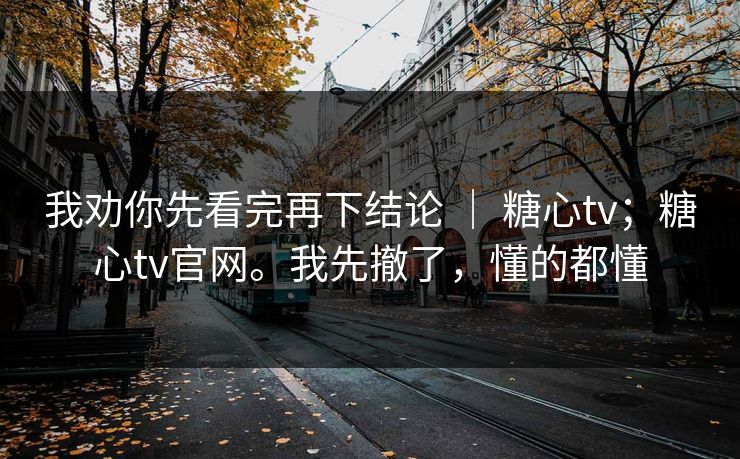 我劝你先看完再下结论 | 糖心tv;糖心tv官网。我先撤了,懂的都懂 我劝你先看完再下结论 | 糖心tv;糖心tv官网。我先撤了,懂的都懂