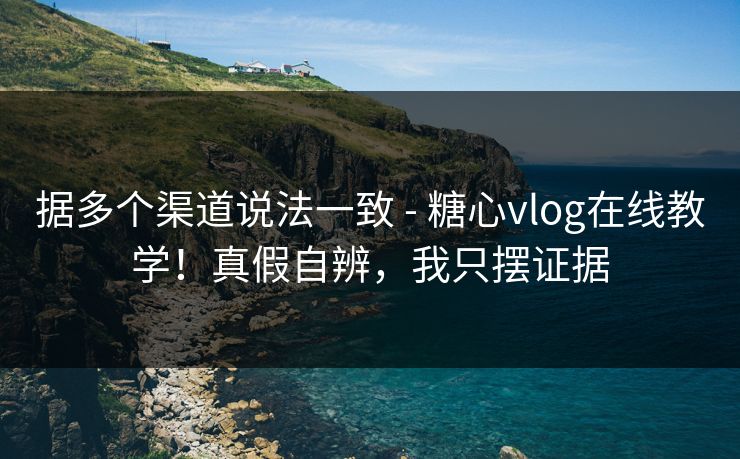 据多个渠道说法一致 - 糖心vlog在线教学!真假自辨,我只摆证据 据多个渠道说法一致 - 糖心vlog在线教学!真假自辨,我只摆证据