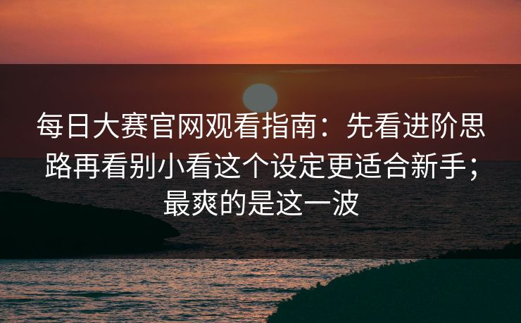 每日大赛官网观看指南:先看进阶思路再看别小看这个设定更适合新手;最爽的是这一波 每日大赛官网观看指南:先看进阶思路再看别小看这个设定更适合新手;最爽的是这一波
