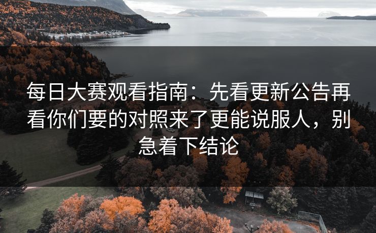 每日大赛观看指南：先看更新公告再看你们要的对照来了更能说服人，别急着下结论