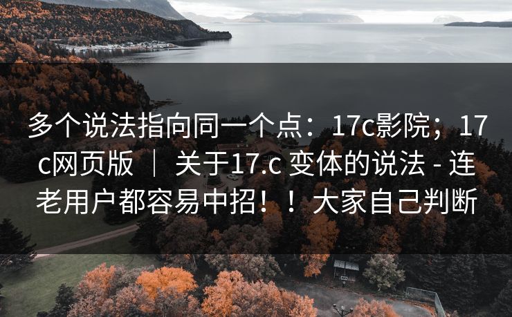 多个说法指向同一个点:17c影院;17c网页版 | 关于17.c 变体的说法 - 连老用户都容易中招!!大家自己判断 多个说法指向同一个点:17c影院;17c网页版 | 关于17.c 变体的说法 - 连老用户都容易中招!!大家自己判断