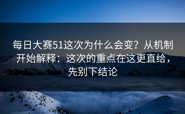 每日大赛51这次为什么会变？从机制开始解释：这次的重点在这更直给，先别下结论