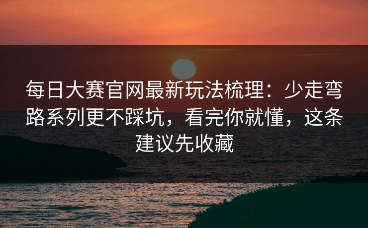 每日大赛官网最新玩法梳理:少走弯路系列更不踩坑,看完你就懂,这条建议先收藏 每日大赛官网最新玩法梳理:少走弯路系列更不踩坑,看完你就懂,这条建议先收藏
