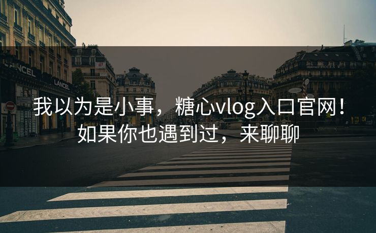 我以为是小事，糖心vlog入口官网！如果你也遇到过，来聊聊