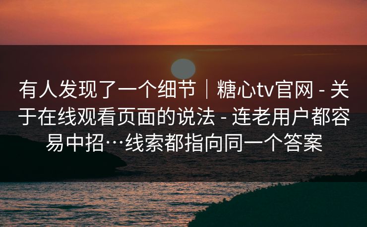 有人发现了一个细节|糖心tv官网 - 关于在线观看页面的说法 - 连老用户都容易中招…线索都指向同一个答案 有人发现了一个细节|糖心tv官网 - 关于在线观看页面的说法 - 连老用户都容易中招…线索都指向同一个答案