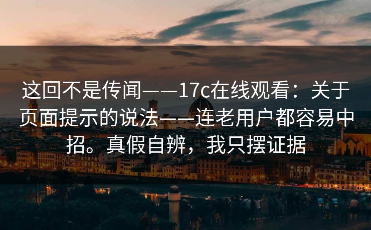 这回不是传闻——17c在线观看:关于页面提示的说法——连老用户都容易中招。真假自辨,我只摆证据 这回不是传闻——17c在线观看:关于页面提示的说法——连老用户都容易中招。真假自辨,我只摆证据