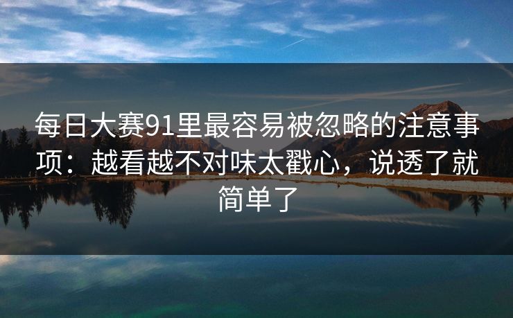 每日大赛91里最容易被忽略的注意事项:越看越不对味太戳心,说透了就简单了 每日大赛91里最容易被忽略的注意事项:越看越不对味太戳心,说透了就简单了