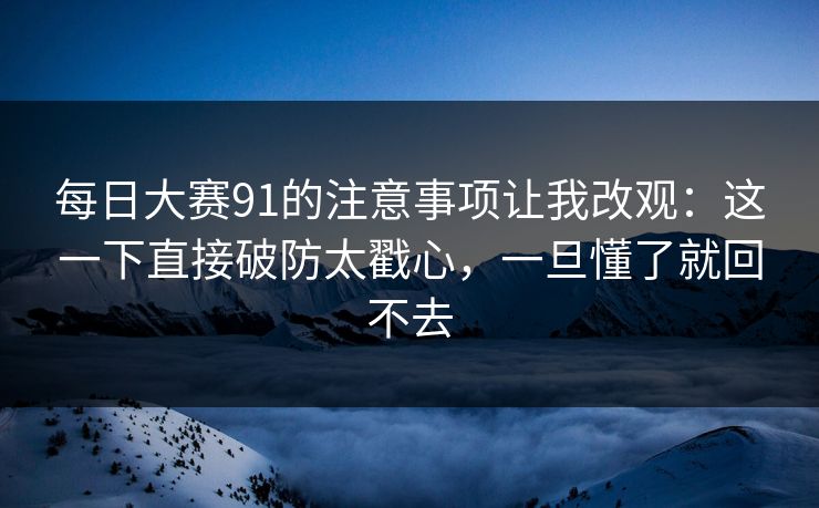 每日大赛91的注意事项让我改观:这一下直接破防太戳心,一旦懂了就回不去 每日大赛91的注意事项让我改观:这一下直接破防太戳心,一旦懂了就回不去