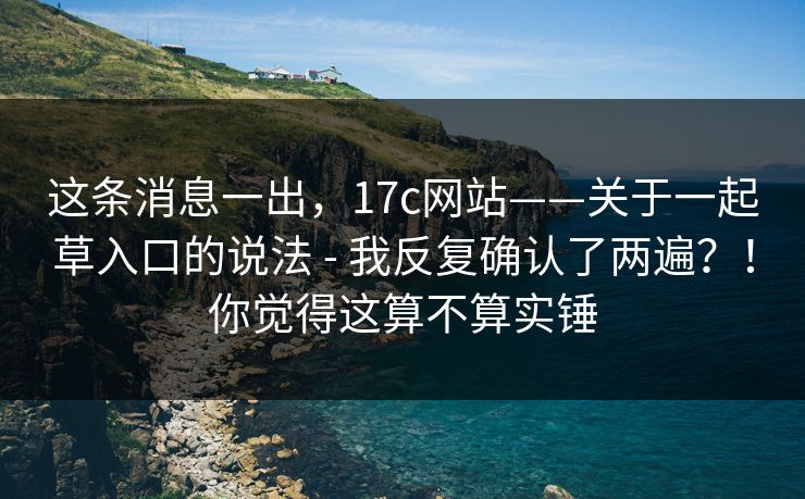 这条消息一出,17c网站——关于一起草入口的说法 - 我反复确认了两遍?!你觉得这算不算实锤 这条消息一出,17c网站——关于一起草入口的说法 - 我反复确认了两遍?!你觉得这算不算实锤