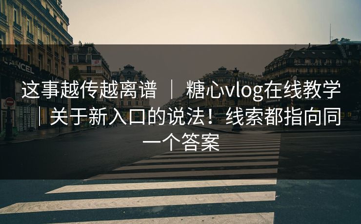 这事越传越离谱 ｜ 糖心vlog在线教学｜关于新入口的说法！线索都指向同一个答案