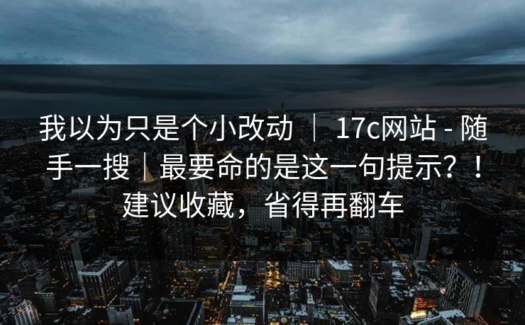 我以为只是个小改动 | 17c网站 - 随手一搜|最要命的是这一句提示?!建议收藏,省得再翻车 我以为只是个小改动 | 17c网站 - 随手一搜|最要命的是这一句提示?!建议收藏,省得再翻车