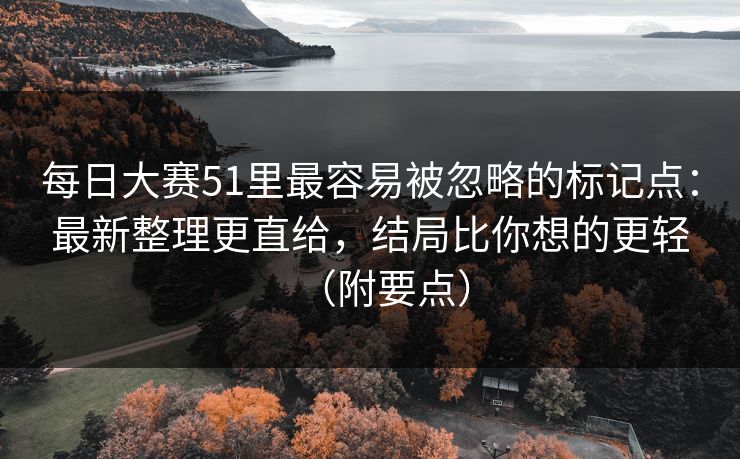 每日大赛51里最容易被忽略的标记点:最新整理更直给,结局比你想的更轻(附要点) 每日大赛51里最容易被忽略的标记点:最新整理更直给,结局比你想的更轻(附要点)