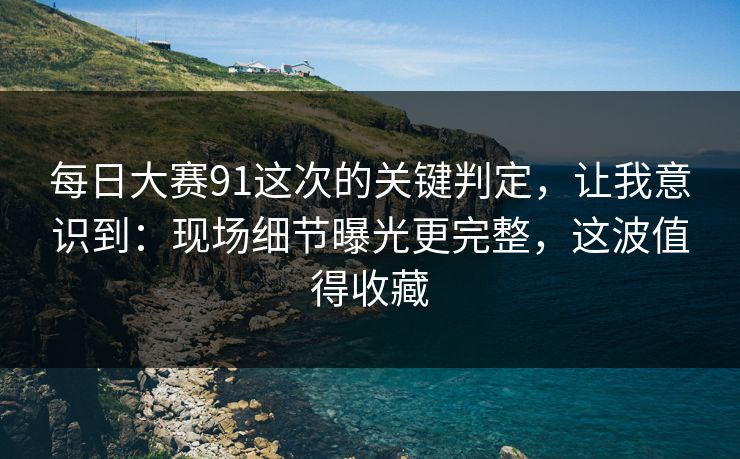 每日大赛91这次的关键判定,让我意识到:现场细节曝光更完整,这波值得收藏 每日大赛91这次的关键判定,让我意识到:现场细节曝光更完整,这波值得收藏