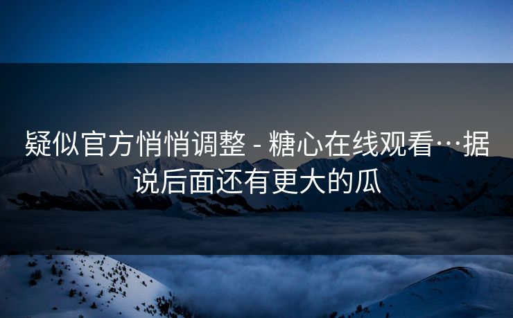 疑似官方悄悄调整 - 糖心在线观看…据说后面还有更大的瓜