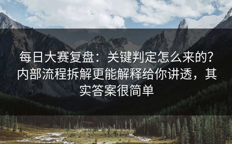 每日大赛复盘：关键判定怎么来的？内部流程拆解更能解释给你讲透，其实答案很简单