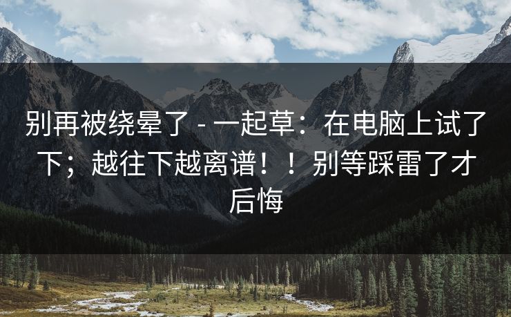 别再被绕晕了 - 一起草:在电脑上试了下;越往下越离谱!!别等踩雷了才后悔 别再被绕晕了 - 一起草:在电脑上试了下;越往下越离谱!!别等踩雷了才后悔