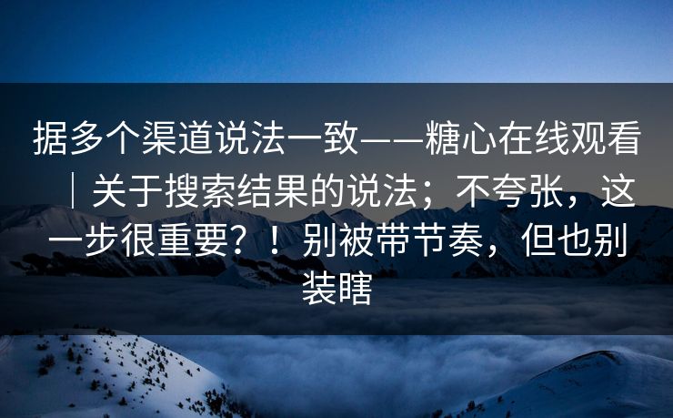 据多个渠道说法一致——糖心在线观看|关于搜索结果的说法;不夸张,这一步很重要?!别被带节奏,但也别装瞎 据多个渠道说法一致——糖心在线观看|关于搜索结果的说法;不夸张,这一步很重要?!别被带节奏,但也别装瞎