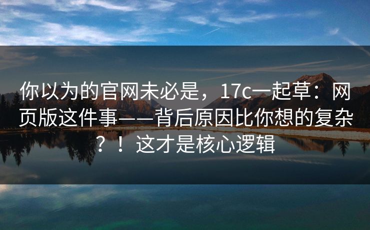 你以为的官网未必是,17c一起草:网页版这件事——背后原因比你想的复杂?!这才是核心逻辑 你以为的官网未必是,17c一起草:网页版这件事——背后原因比你想的复杂?!这才是核心逻辑