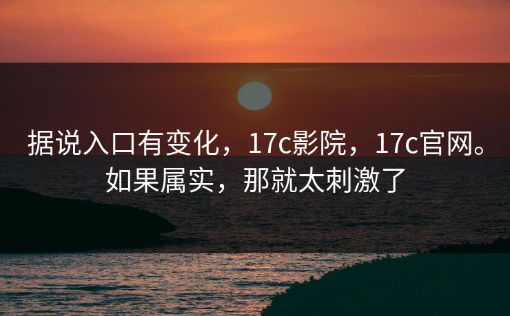 据说入口有变化，17c影院，17c官网。如果属实，那就太刺激了