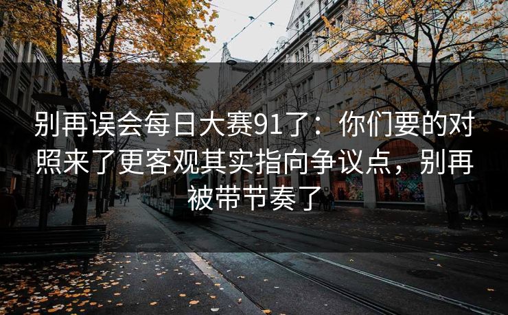 别再误会每日大赛91了:你们要的对照来了更客观其实指向争议点,别再被带节奏了 别再误会每日大赛91了:你们要的对照来了更客观其实指向争议点,别再被带节奏了