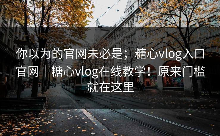 你以为的官网未必是；糖心vlog入口官网｜糖心vlog在线教学！原来门槛就在这里