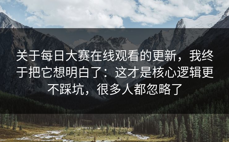 关于每日大赛在线观看的更新，我终于把它想明白了：这才是核心逻辑更不踩坑，很多人都忽略了