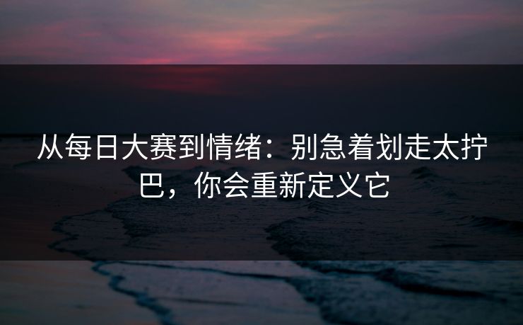 从每日大赛到情绪：别急着划走太拧巴，你会重新定义它