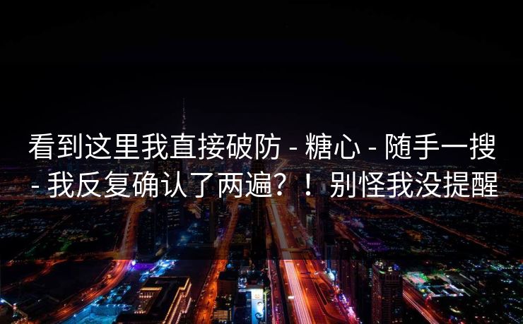 看到这里我直接破防 - 糖心 - 随手一搜 - 我反复确认了两遍？！别怪我没提醒