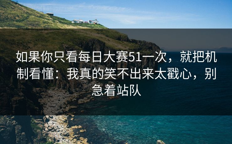 如果你只看每日大赛51一次，就把机制看懂：我真的笑不出来太戳心，别急着站队