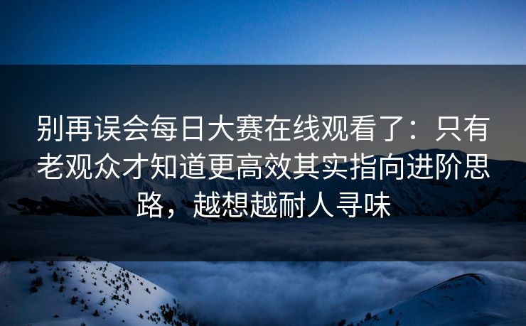 别再误会每日大赛在线观看了：只有老观众才知道更高效其实指向进阶思路，越想越耐人寻味