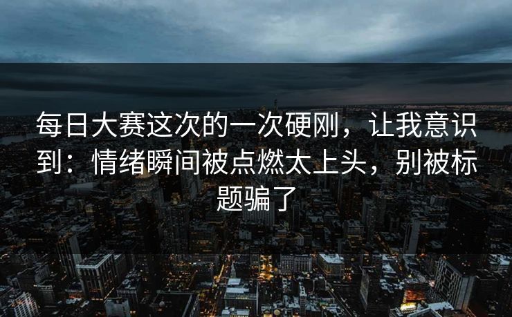 每日大赛这次的一次硬刚，让我意识到：情绪瞬间被点燃太上头，别被标题骗了