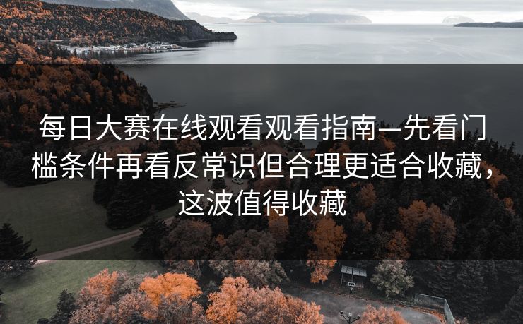 每日大赛在线观看观看指南—先看门槛条件再看反常识但合理更适合收藏，这波值得收藏