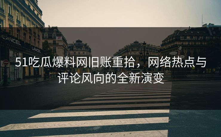 51吃瓜爆料网旧账重拾,网络热点与评论风向的全新演变 51吃瓜爆料网旧账重拾,网络热点与评论风向的全新演变