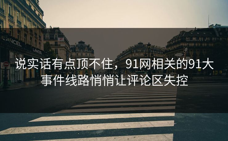 说实话有点顶不住，91网相关的91大事件线路悄悄让评论区失控